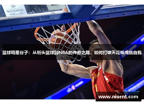 篮球明星谷子：从街头篮球到NBA的传奇之路，如何打破天花板成就自我