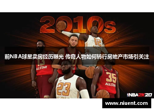 前NBA球星卖房经历曝光 传奇人物如何转行房地产市场引关注