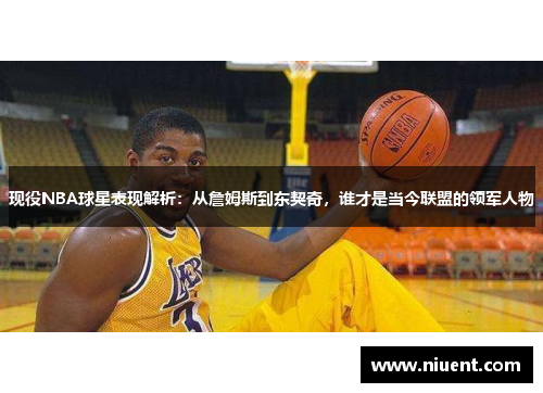 现役NBA球星表现解析：从詹姆斯到东契奇，谁才是当今联盟的领军人物